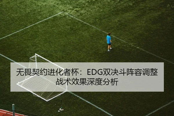无畏契约进化者杯：EDG双决斗阵容调整战术效果深度分析